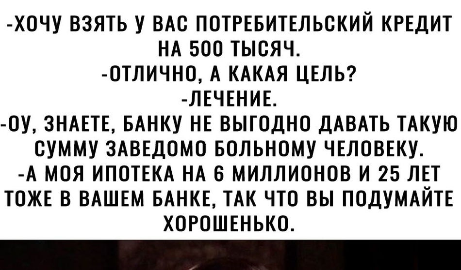ХОЧУ ВЗЯТЬ У ВАС ПОТРЕБИТЕЛЬСКИЙ КРЕДИТ НА 500 ТЫСЯЧ ОТЛИЧНО А КАКАЯ ЦЕЛЬ ЛЕЧЕНИЕ ОУ ЗНАЕТЕ БАНКУ НЕ ВЫГОДНО ДАВАТЬ ТАКУЮ СУММУ ЗАВЕДОМО БОЛЬНОМУ ЧЕЛОВЕКУ А МОЯ ИПОТЕКА НА 6 МИЛЛИОНОВ И 25 ЛЕТ ТОЖЕ В ВАШЕМ БАНКЕ ТАК ЧТО ВЫ ПОДУМАЙТЕ ХОРОШЕНЬКО
