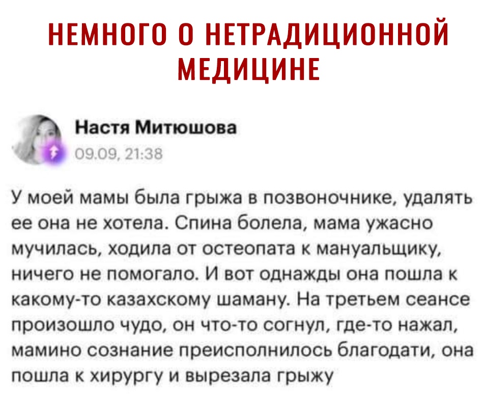 НЕМНОГО 0 НЕТРАДИЦИОННОЙ МЕДИЦИНЕ _ Настя Митшова а 09 09 2138 У моей мамы была грыжа в позвоночнике удалять ее она не хотела Спина болела мама ужасно мучилась ходила от остеопата к мануальщику ничего не помогало И вот однажды она пошла к какому то казахскому шаману На третьем сеансе произошло чудо он что то согнул где то нажал мамино сознание преисполнипось благодати она пошла к хирургу и вырезал