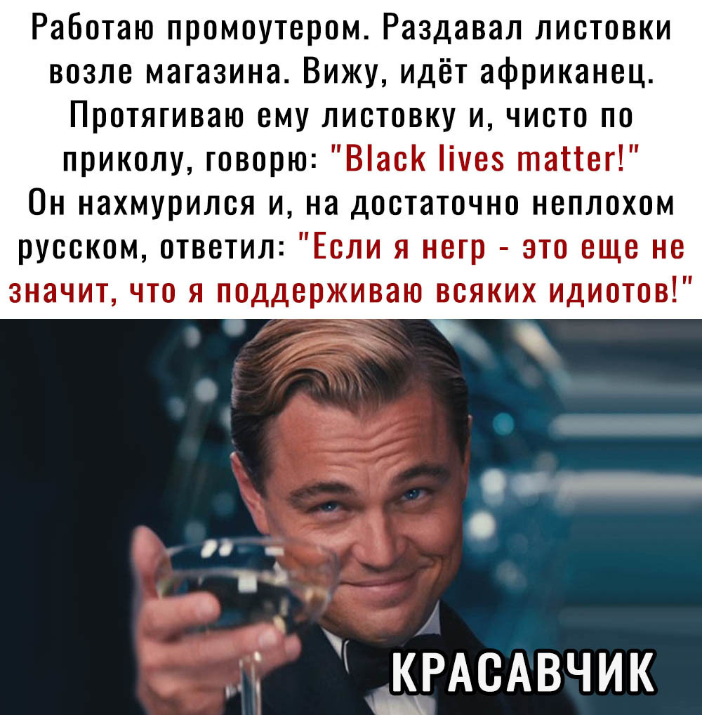 Работаю промоутером Раздавап листовки возле магазина Вижу идёт африканец Протягиваю ему листовку и чисто по приколу говорю Віаск іуез таттег Он нахмурился и на достаточно неплохом русском ответил Если я негр это еще не значит что я поддерживаю всяких идиотов КРАСАВЧИК