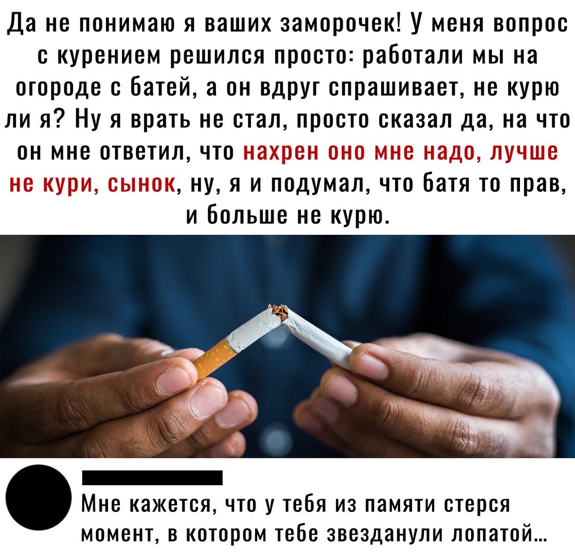 Да не понимаю я ваших заморочек У меня вопрос с курением решился просто работали мы на огороде с батей а он вдруг спрашивает не курю ли я Ну я врать не стал просто сказал да на что он мне ответил что ну я и подумал что батя то прав и больше не курю Мне кажется что у тебя из памяти стерся МОМЕНТ В КОТОРОМ тебе ЗВЕЗДЭНУЛИ ЛОПЗТОЙ