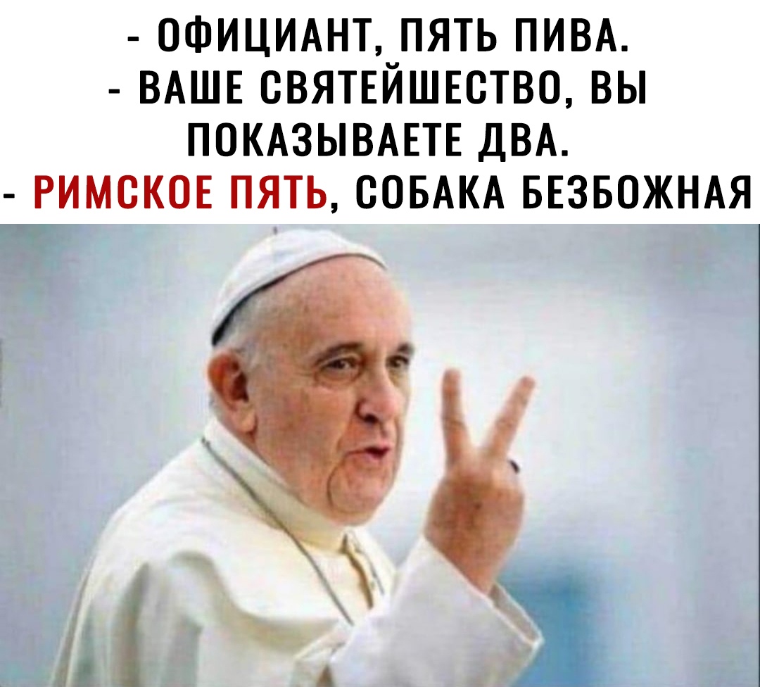 ОФИЦИАНТ ПЯТЬ ПИВА ВАШЕ СВЯТЕЙШЕСТВО ВЫ ПОКАЗЫВАЕТЕ ДВА РИМСКОЕ ПЯТЬ СОБАКА БЕЗБОЖНАЯ