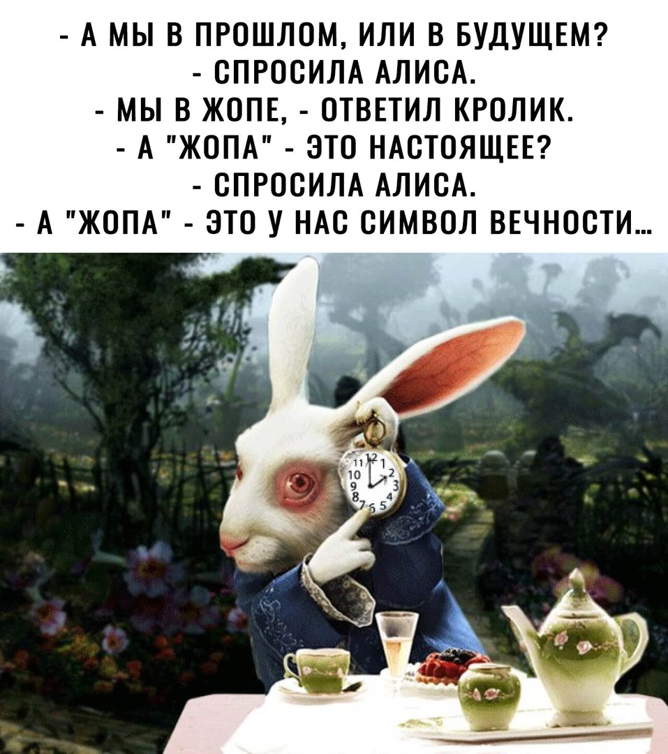 А МЫ В ПРОШЛОМ ИЛИ В БУДУЩЕМ СПРОСИЛА АЛИСА МЫ В ЖОПЕ ОТВЕТИЛ КРОЛИК А ЖОПА ЭТО НАСТОЯЩЕЕ СПРОСИЛА АЛИСА А ЖОПА ЭТО У НАС СИМВОЛ ВЕЧНОСТИ