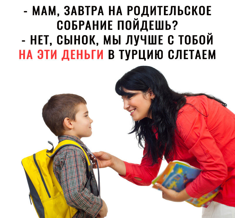 МАМ ЗАВТРА НА РОДИТЕЛЬСКОЕ СОБРАНИЕ ПОЙДЕШЬ НЕТ СЫНОК МЫ ЛУЧШЕ С ТОБОЙ В ТУРЦИЮ СЛЕТАЕМ