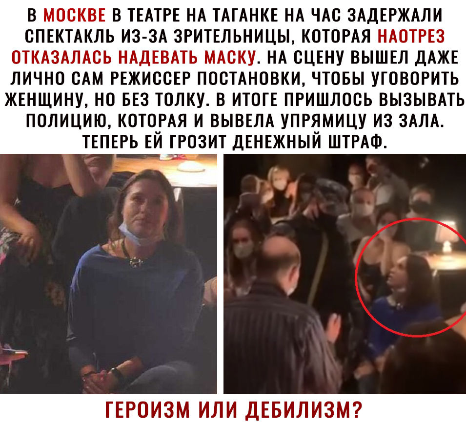 в МОСКВЕ в ТЕАТРЕ НА ТАГАНКЕ НА ЧАс ЗАДЕРЖАЛИ СПЕКТАКЛЬ ИЗ ЗА зритвльницы КОТОРАЯ НАОТРЕЗ ОТКАЗАЛАсь НАДЕВАТЬ МАску НА сцвну вышвл ДАЖЕ лично сАм РЕЖИССЕР посТАновки чтовы уговорить женщину но 553 толку в ИТОГЕ пришлось вызывпь полицию КОТОРАЯ и ВЫВЕЛА упрямицу из ЗАЛА ТЕПЕРЬ ЕЙ грозит ДЕНЕЖНЫЙ ШТРАФ ГЕРОИЗМ ИЛИ ДЕБИЛИЗМ