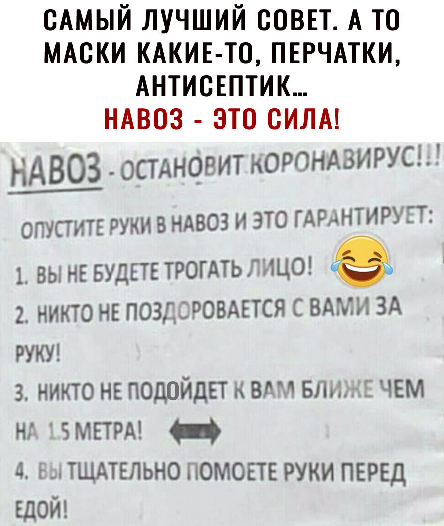 САМЫЙ ЛУЧШИЙ СОВЕТ А ТО МАСКИ КАКИЕ ТО ПЕРЧАТКИ АНТИСЕПТИК НАВОЗ ЭТО СИЛА НАВОЗ _остАновит корондвирусы ОПУСТИТЕ РУКИ В НАВОЗ И ЭТО ГАРАНТИРУЕТ 1 ВЫ НЕ БУДЕТЕ ТРОГАТЬ ЛИЦО 2 НИКТО НЕ ПОЗДСРОВАЕТСЯ С ВАМИ ЗА руки 3 никто нв подойдет к вдм БЛИЖЕ чъм н змвтрд П 4 тщдтвльно помопв руки перед вдоиъ