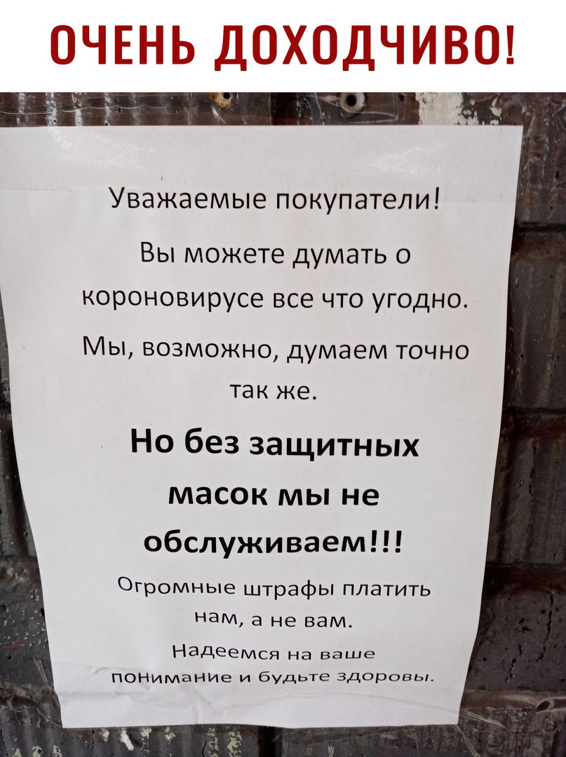 Уважаемые покупатели Вы можете думать о короновирусе все что угодно Мы возможно думаем точно так же Но без защитных масок мы не обслуживаем Огромные штрафы платить нам а не вам НЭДЕемся на ваше понимание и будьте Здоровы