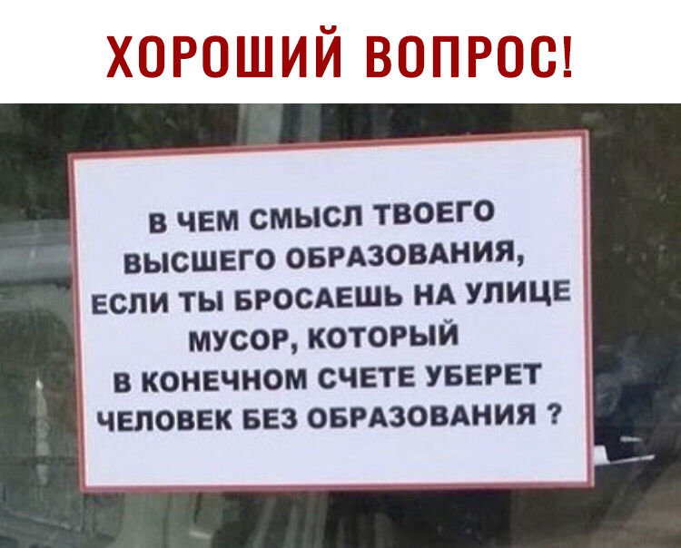 В ЧЕМ СМЫСЛ ТВОЕГО ВЫСШЕГО ОБРАЗОВАНИЯ ЕСЛИ ТЫ БРОСАЕШЬ НА УЛИЦЕ МУСОР КОТОРЫЙ В КОНЕЧНОМ СЧЕТЕ УБЕРЕТ ЧЕЛОВЕК БЕЗ ОБРАЗОВАНИЯ