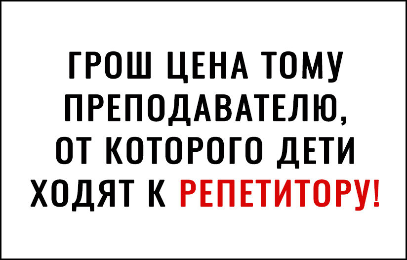 ГРОШ ЦЕНА ТОМУ ПРЕПОДАВАТЕЛЮ ОТ КОТОРОГО ДЕТИ ХОДЯТ К РЕПЕТИТОРУ