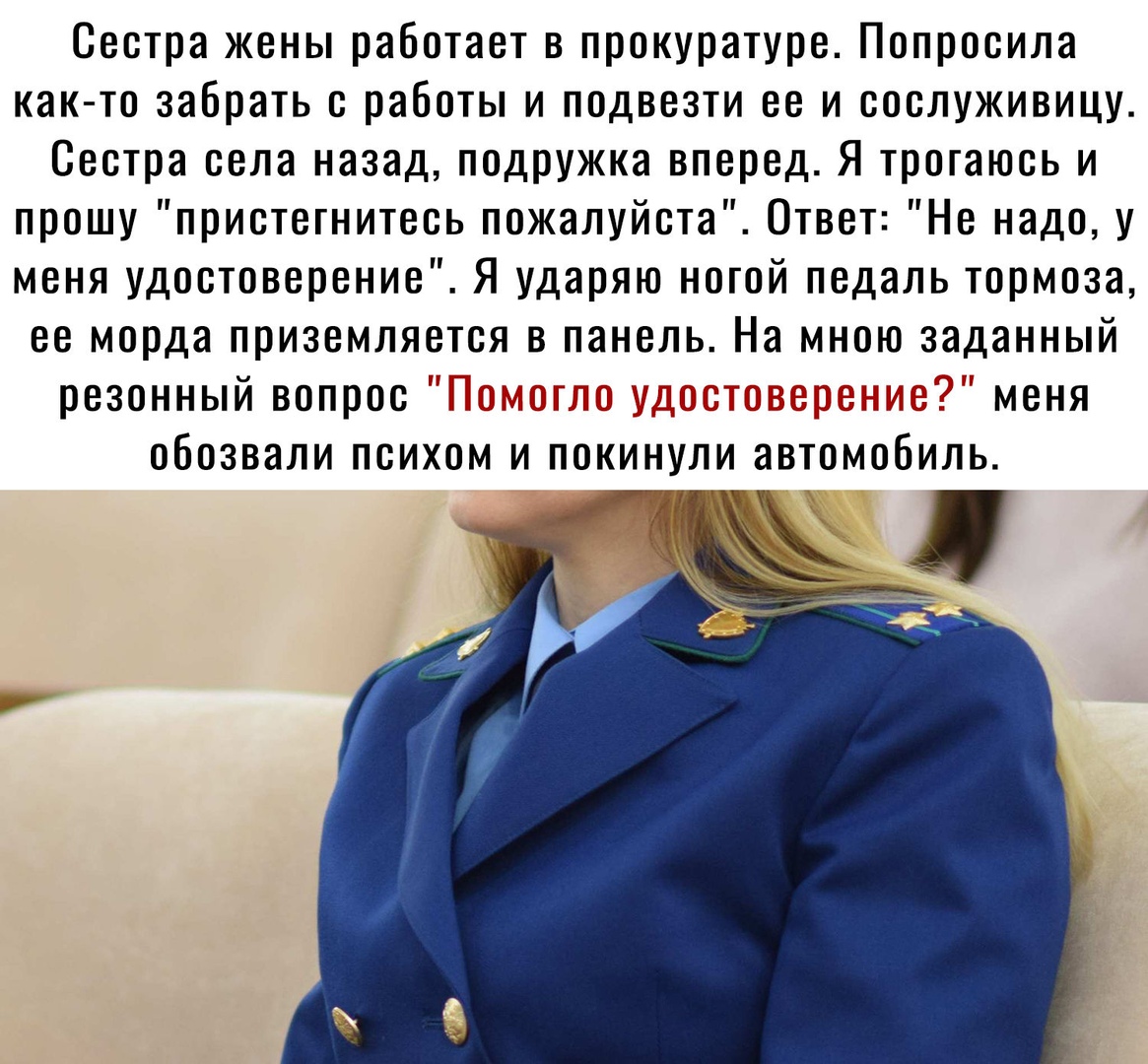 Сестра жены работает в прокуратуре Попросила как то забрать работы и подвезти ее и сослуживицу Сестра села назад подружка вперед Я трогаюсь и прошу пристегнитесь пожалуйста Ответ Не надо у меня удостоверение Я ударяю ногой педаль тормоза ее морда приземляется в панель На мною заданный резонный вопрос и тт з меня обозвали психом и покинупи автомобиль