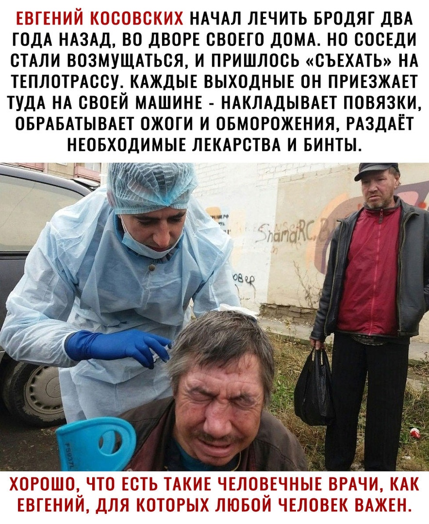 ЕВГЕНИЙ КОСОВСКИХ НАЧАЛ ЛЕЧИТЬ БРОДЯГ ДВА ГОДА НАЗАД ВО ДВОРЕ СВОЕГО ДОМА НО СОСЕДИ СТАЛИ ВОЗМУЩАТЬСЯ И ПРИШЛОСЬ СЪЕХАТЬ НА ТЕПЛОТРАССУ КАЖДЫЕ ВЫХОДНЫЕ ОН ПРИЕЗЖАЕТ ТУДА НА СВОЕЙ МАШИНЕ НАКЛАДЫВАЕТ ПОВЯЗКИ ОБРАБАТЫВАЕТ ОЖОГИ И ОБМОРОЖЕНИЯ РАЗДАЁТ НЕОБХОДИМЫЕ ЛЕКАРСТВА И БИНТЫ ХОРОШОЪЧТО ЕСТЬ ТАКИЕ ЧЕЛОВЕЧНЫЕ ВРАЧИ КАК ЕВГЕНИИ ДЛЯ КОТОРЫХ ЛЮБОИ ЧЕЛОВЕК ВАЖЕН