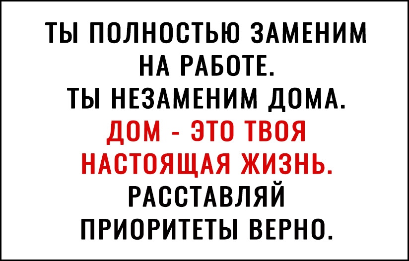 ТЫ ПОЛНОСТЬЮ ЗАМЕНИМ НА РАБОТЕ ТЫ НЕЗАМЕНИМ ДОМА ДОМ ЭТО ТВОЯ НАОТОЯЩАЯ ЖИиЗНЬ РАООТАВЛЯИ ПРИОРИТЕТЫ ВЕРНО