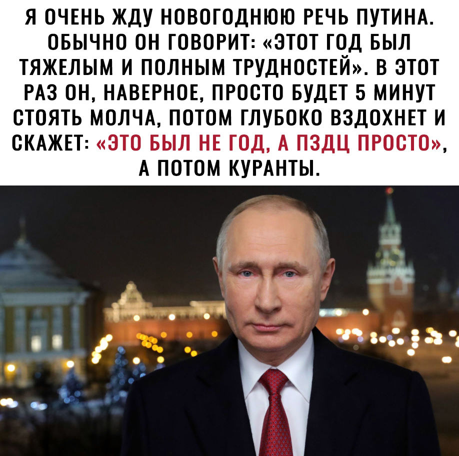 Я ОЧЕНЬ ЖДУ НОВОГОДНЮЮ РЕЧЬ ПУТИНА ОБЫЧНО ОН ГОВОРИТ ЭТОТ ГОД БЫЛ ТЯЖЕЛЫМ И ПОЛНЫМ ТРУДНООТЕЙ В ЭТОТ РАЗ ОН НАВЕРНОЕ ПРОСТО БУДЕТ 5 МИНУТ ОТОЯТЬ МОЛЧА ПОТОМ ГЛУБОКО ВЗДОХНЕТ И ОКАЖЕТ ЭТО БЫЛ НЕ ГОД А ПЗДЦ ПРОСТО А ПОТОМ КУРАНТЫ іпг 3157 і 3 с Т _ _ чз 35153 4 і