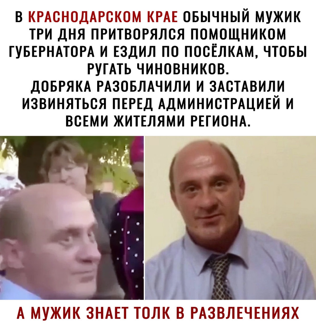 В КРАСНОДАРСКОМ КРАЕ ОБЫЧНЫЙ МУЖИК ТРИ ДНЯ ПРИТВОРЯЛОЯ ПОМОЩНИКОМ ГУБЕРНАТОРА И ЕЗДИЛ ПО ПООЁЛКАМ ЧТОБЫ РУГАТЬ ЧИНОВНИКОВ ДОБРЯКА РАЗОБЛАЧИЛИ И ЗАСТАВИЛИ ИЗВИНЯТЬОЯ ПЕРЕД АДМИНИОТРАЦИЕЙ И ВОЕМИ ЖИТЕЛЯМИ РЕГИОНА _ Ш А МУЖИК ЗНАЕТ ТОЛК В РАЗВЛЕЧЕНИЯХ