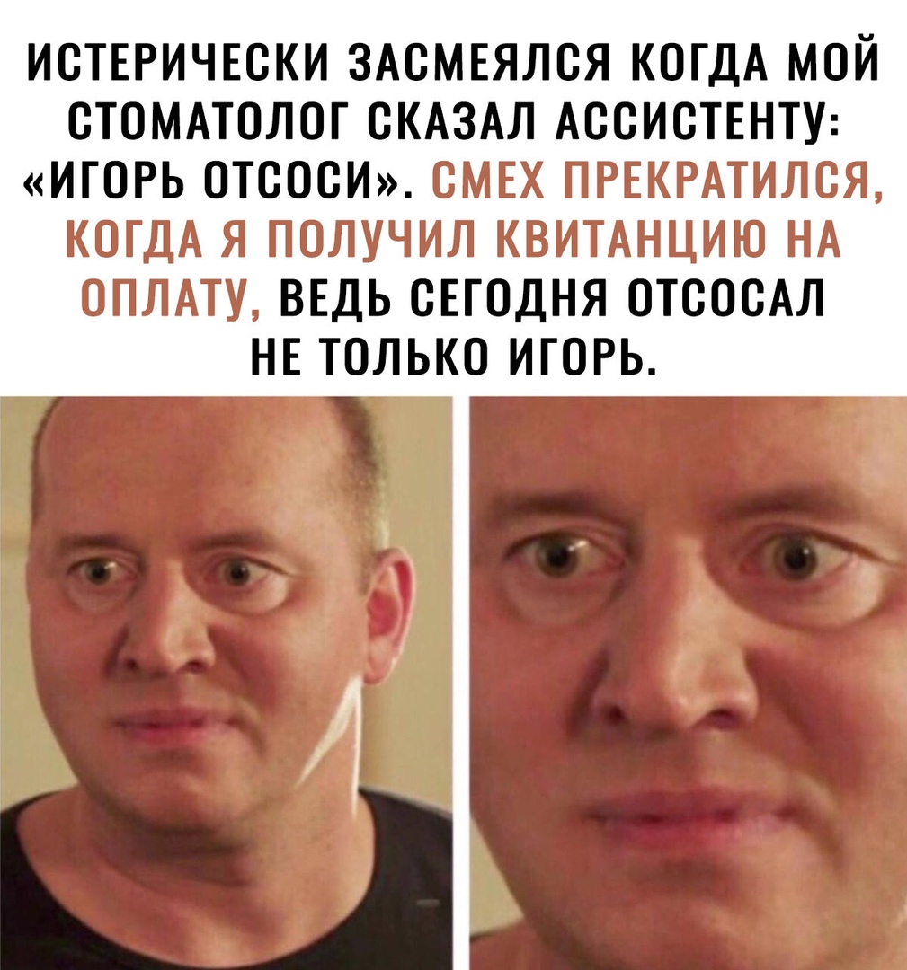 ИСТЕРИЧЕСКИ ЗАСМЕЯЛСЯ КОГДА МОЙ СТОМАТОЛОГ СКАЗАЛ АССИСТЕНТУ ИГОРЬ ОТСОСИ СМЕХ ПРЕКРАТИЛСЯ КОГДА Я ПОЛУЧИЛ КВИТАНЦИЮ НА ОПЛАТУ ВЕДЬ СЕГОДНЯ ОТСОСАЛ НЕ ТОЛЬКО ИГОРЬ