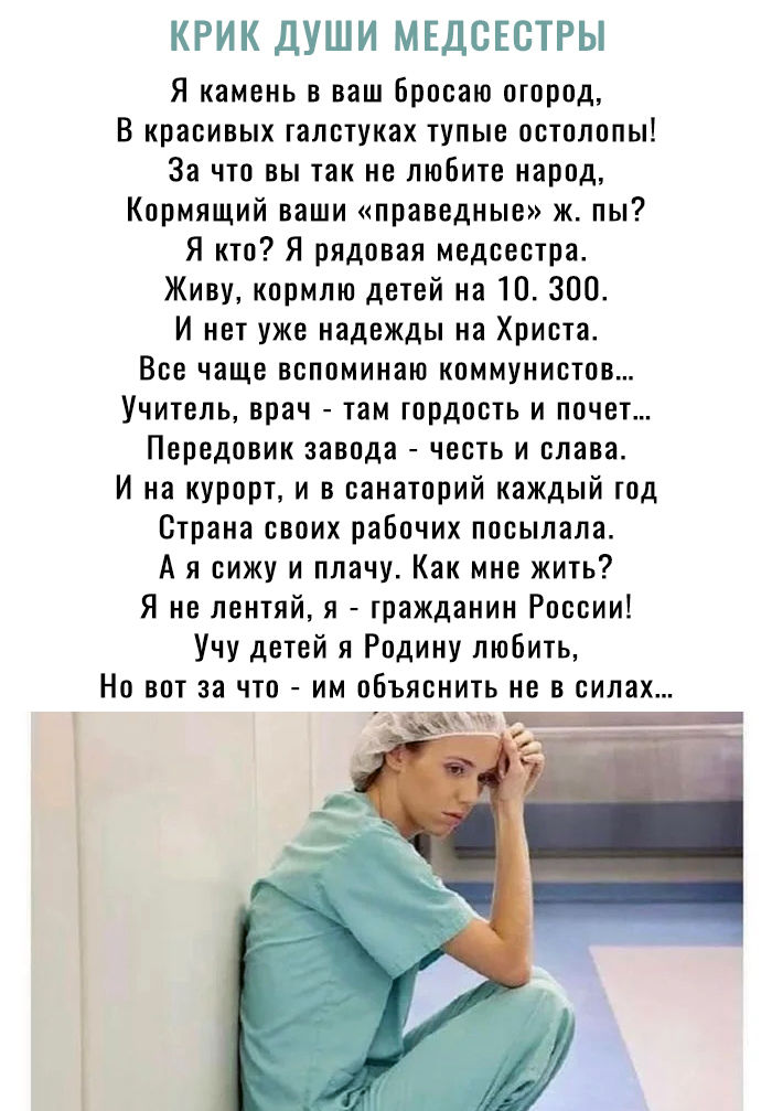 КРИК ДУШИ МЕДСЕСТРЫ Я камень в ваш бросаю огород В красивых галстуках тупые остолопы За что вы так не любите народ Кормящий ваши праведные ж пы Я кто Я рядовая медсестра Живу кормлю детей на 10300 И нет уже надежды на Христа Все чаще вспоминаю коммунистов Учитель врач там гордость и почет Передовик завода честь и слава И на курорт и в санаторий каждый год Страна своих рабочих посылала А я сижу и п