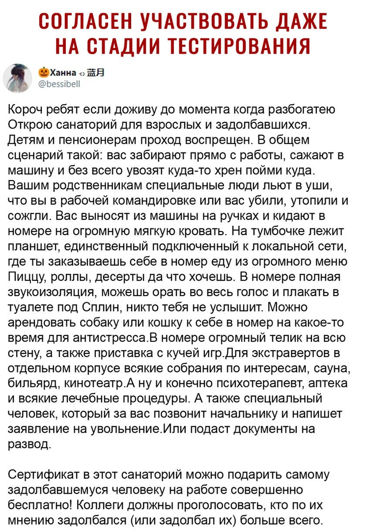 СОГЛАСЕН УЧАСТВОВАТЬ ДАЖЕ НА СТАДИИ ТЕВТИРОВАНИЯ Хаииа ЁЁ ЮЭЁЗЮЕН Короч ребят если доживу до момента когда разбогатею Открою санаторий для взрослых и задолбавшихся Детям и пенсионерам проход воспрещен В общем сценарий такой вас забирают прямо с работы сажают в машину и без всего увозят куда то хрен пойми куда Вашим родственникам специальные люди льют в уши что вы в рабочей командировке или вас уби