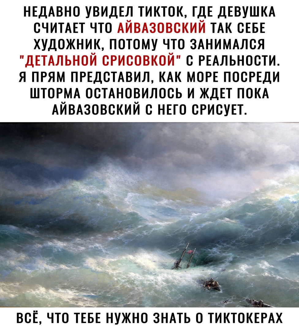 НЕДАВНО увилвл тикток ГДЕ ДЕВУШКА СЧИТАЕТ что АйВАзовский ТАК СЕБЕ художник потому что ЗАНИМАЛСЯ ДЕТАЛЬНОЙ срисовкой РЕАЛЬНОСТИ я прям ПРЕДСТАВИЛ КАК МОРЕ посрвди ШТОРМА осТАновилось и ЖДЕТ ПОКА АйВАзовский нвго сгисувт всЁ что ТЕБЕЖНО ЗНАТЬ о титокърх