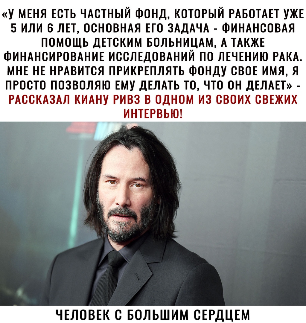 У МЕНЯ ЕСТЬ ЧАСТНЫЙ ФОНД КОТОРЫЙ РАБОТАЕТ УЖЕ 5 ИЛИ 6 ЛЕТ ОСНОВНАЯ ЕГО ЗАДАЧА ФИНАНСОВАЯ ПОМОЩЬ ДЕТСКИМ БОЛЬНИЦАМ А ТАКЖЕ ФИНАНСИРОВАНИЕ ИССЛЕДОВАНИЙ ПО ЛЕЧЕНИЮ РАКА МНЕ НЕ НРАВИТСЯ ПРИКРЕПЛЯТЬ ФОНДУ СВОЕ ИМЯ Я ПРОСТО ПОЗВОЛЯЮ ЕМУ ДЕЛАТЬ ТО ЧТО ОН ДЕЛАЕТ РАССКАЗАЛ КИАНУ РИВЗ В ОДНОМ ИЗ СВОИХ СВЕЖИХ ИНТЕРВЬЮ ЧЕЛОВЕК С БОЛЬШИМ СЕРДЦЕМ