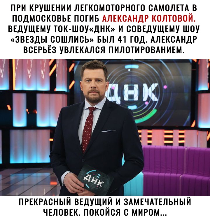 ПРИ КРУШЕНИИ ЛЕГКОМОТОРНОГО САМОЛЕТА В ПОДМОСКОВЬЕ ПОГИБ АЛЕКСАНДР КОЛТОВОЙ ВЕДУЩЕМУ ТОК ШОУДНК И СОВЕДУЩЕМУ ШОУ ЗВЕЗДЫ СОШЛИСЬ БЫЛ 41 ГОД АЛЕКСАНДР ВСЕРЬЕЗ УВЛЕКАЛСЯ ПИЛОТИРОВАНИЕМ ПРЕКРАСНЫЙ ВЕДУЩИ_Й И ЗАМЕЧАТЕЛЬНЫЙ ЧЕЛОВЕК ПОКОИСЯ С МИРОМ