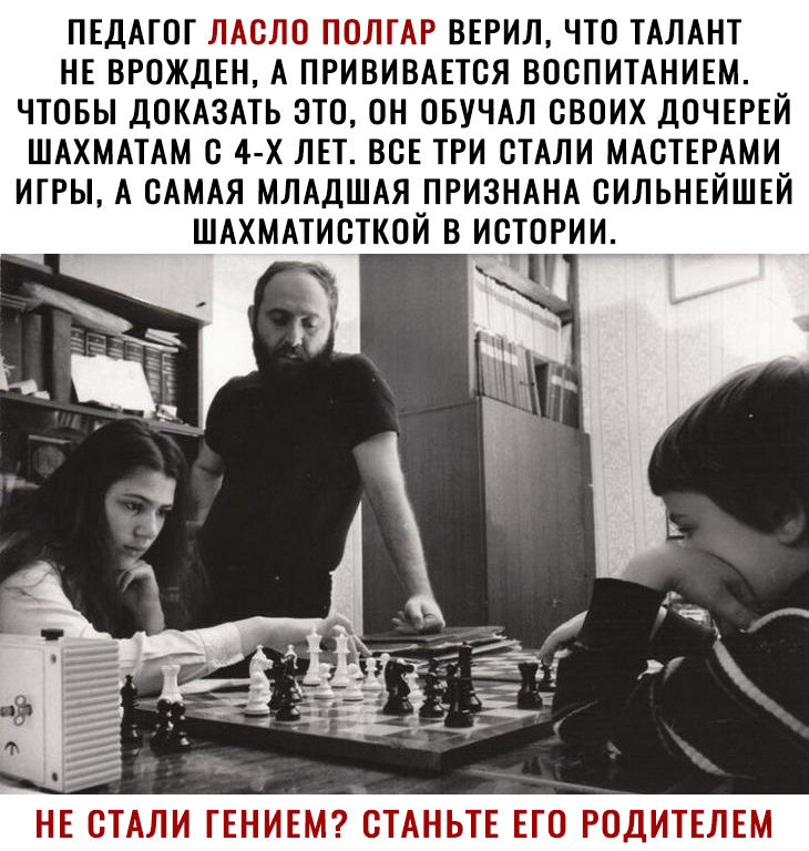 ПЕДАТСТ ЛАСЛО ПОЛТАР ВЕРИЛ ЧТО ТАЛАНТ НЕ ВРСЖДЕН А ПРИВИВАЕТСЯ ВОСПИТАНИЕМ ЧТОБЫ ДСКАЗАТЬ ЭТО ОН СБУЧАЛ СВОИХ ДСЧЕРЕЙ ШАХМАТАМ С 4 Х ЛЕТ ВСЕ ТРИ СТАЛИ МАСТЕРАМИ ИГРЫ А САМАЯ МЛАДШАЯ ПРИЗНАНА СИЛЬНЕЙШЕЙ ШАХМАТИСТКСЙ В ИСТОРИИ п НЕ СТАЛИ ГЕНИЕМ СТАНЬТЕ ЕТС РОДИТЕЛЕМ