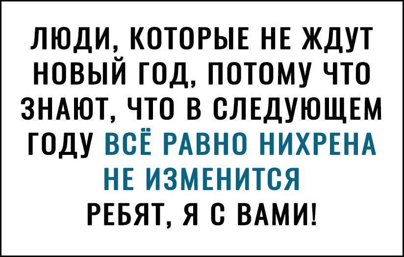 ЛЮДИЪКОТОРЫЕ НЕ ЖДУТ НОВЫИ ГОД ПОТОМУ ЧТО ЗНАЮТ ЧТО В СЛЕДУЮЩЕМ ГОДУ ВОЁ РАВНО НИХРЕНА НЕ ИЗМЕНИТОЯ РЕБЯТ Я С ВАМИ