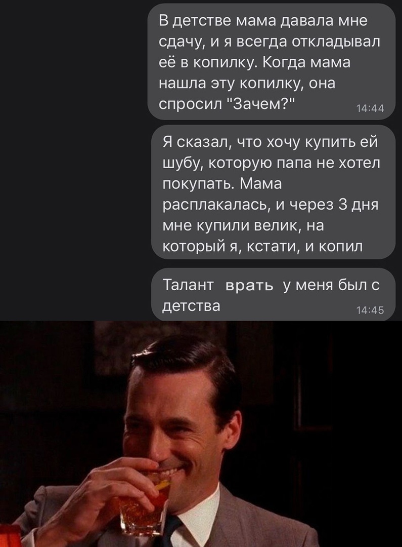 В детстве мама давала мне сдачу и я всегда откладывал её в копилку Когда мама нашла эту копилку она спросил Зачем 1444 Я сказал что хочу купить ей шубу которую папа не хотел покупать Мама расплакалась и через 3 дня мне купили велик на который я кстати и копил Талант врать у меня был с детства 1445