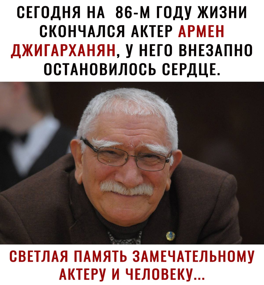 СЕГОДНЯ НА 86 м ГОДУ ЖИЗНИ СКОНЧАЛСЯ АКТЕР АРМЕН ДЖИГАРХАНЯН У НЕГО ВНЕЗАПНО ОСТАНОВИЛОСЬ СЕРДЦЕ СВЕТЛАЯ ПАМЯТЬ ЗАМЕЧАТЕЛЬНОМУ АКТЕРУ И ЧЕЛОВЕКУ