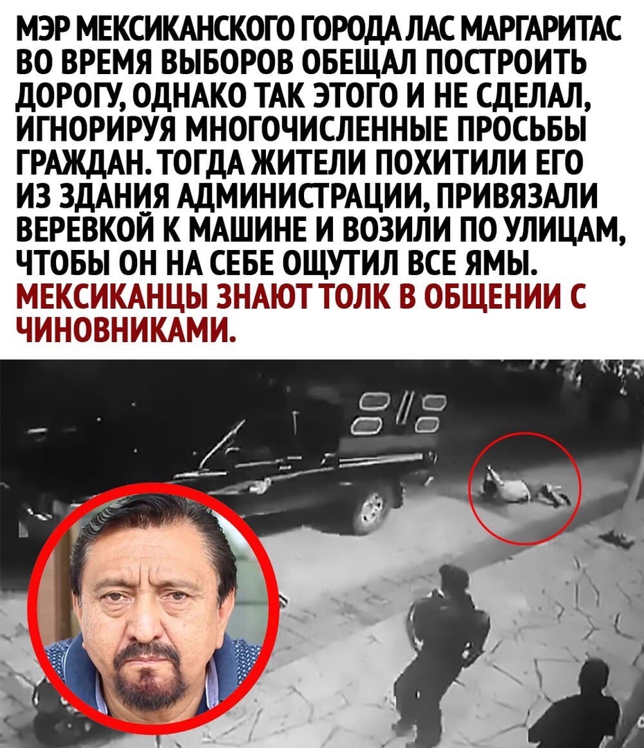МЭР МЕКСИКАНСКОГО ГОРОДА ЛАС МАРГАРИТАС ВО ВРЕМЯ ВЫБОРОВ ОБЕЩАЛ ПОСТРОИТЬ ДОРОГУ ОДНАКО ТАК ЭТОГО И НЕ СДЕЛАЛ ИГНОРИРУЯ МНОГОЧИСЛЕННЫЕ ПРОСЬБЫ ГРАЖДАН ТОГДА ЖИТЕЛИ ПОХИТИЛИ ЕГО ИЗ ЗДАНИЯ АДМИНИСТРАЦИИ ПРИВЯЗАЛИ ВЕРЕВКОЙ К МАШИНЕ И ВОЗИЛИ ПО УЛИЦАМ ЧТОБЫ ОН НА СЕБЕ ОЩУТИЛ ВСЕ ЯМЫ МЕКСИКАНЦЫ ЗНАЮТ ТОЛК В ОБЩЕЕ НИИ С ЧИНОНИЕМИ