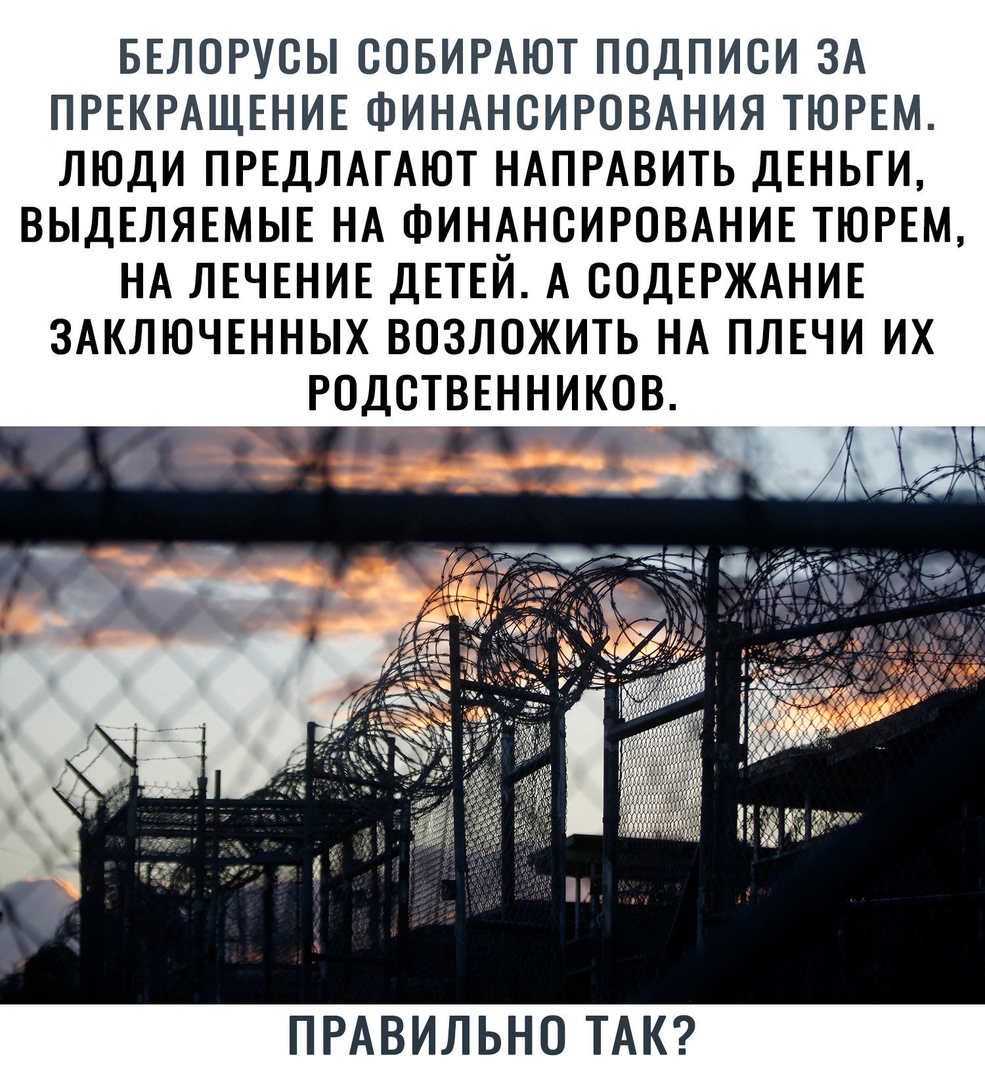 БЕЛОРУСЫ СОБИРАЮТ ПОДПИСИ ЗА ПРЕКРАЩЕНИЕ ФИНАНСИРОВАНИЯ ТЮРЕМ ЛЮДИ ПРЕДЛАГАЮТ НАПРАВИТЬ ДЕНЬГИ ВЫДЕЛЯЕМЫЕ НА ФИНАНСИРОВАНИЕ ТЮРЕМ НА ЛЕЧЕНИЕ ДЕТЕЙ А СОДЕРЖАНИЕ ЗАКЛЮЧЕННЫХ ВОЗЛОЖИТЬ НА ПЛЕЧИ ИХ РОДСТВЕННИКОВ чт ПРАВИЛЬНО ТАК