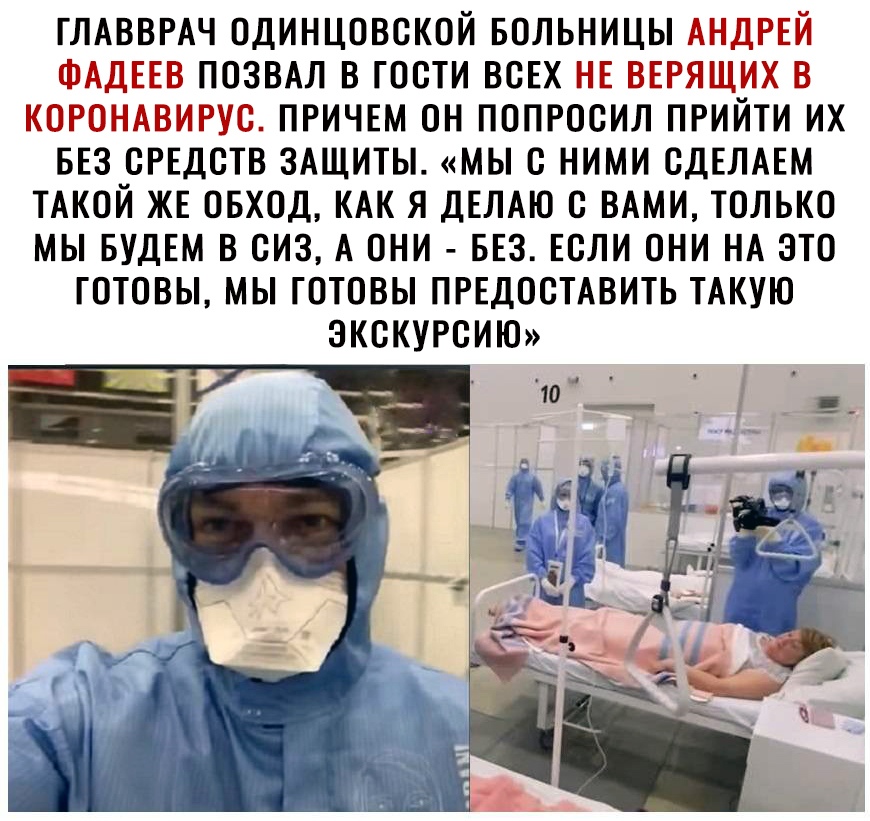 ГЛАВВРАЧ ОДИНЦОВСКОЙ БОЛЬНИЦЫ АНДРЕЙ ФАДЕЕВ ПОЗВАЛ В ГООТИ ВСЕХ НЕ ВЕРЯЩИХ В КОРОНАВИРУО ПРИЧЕМ ОН ПОПРОСИЛ ПРИЙТИ ИХ БЕЗ СРЕДСТВ ЗАЩИТЫ МЫ О НИМИ СДЕЛАЕМ ТАКОЙ ЖЕ ОБХОД КАК Я ДЕЛАЮ О ВАМИ ТОЛЬКО МЫ БУДЕМ В СИЗ А ОНИ БЕЗ ЕОЛИ ОНИ НА ЭТО ГОТОВЫ МЫ ГОТОВЫ ПРЕДОСТАВИТЬ ТАКУЮ ЗКОКУРОИЮ
