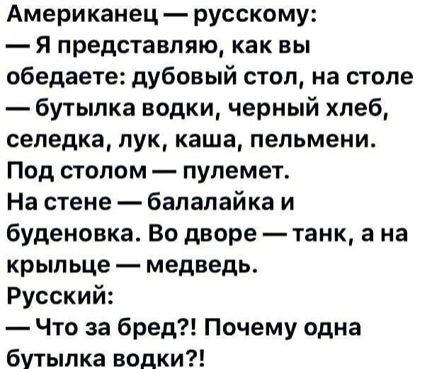 Американец русскому Я представляю как вы обедаете дубовый стол на столе бутылка водки черный хлеб селедка пук каша пельмени Под столом пулемет На стене балалайка и буденовка Во дворе танк а на крыльце медведь Русский Что за бред Почему одна бутылка водки