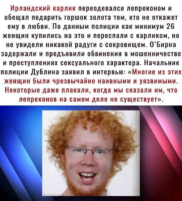 Ирландский карлик перепдевался лепрекпнпм и обещал подари1ьгпршпк зплпта тем ктп не откажет ему в любви По данным пплиции как минимум 26 женщин купились на аш и переепали с карликом но не увидели никакпй радуки сокрпеищем ОБирна задержали и предъявили оБвинения в мошенничестве и преступлениях еексуальнпгп харак1ера Начальник полиции Дублина заявил в ин1ервью Мнпгие из этих женщин Были чрезвычайнп 