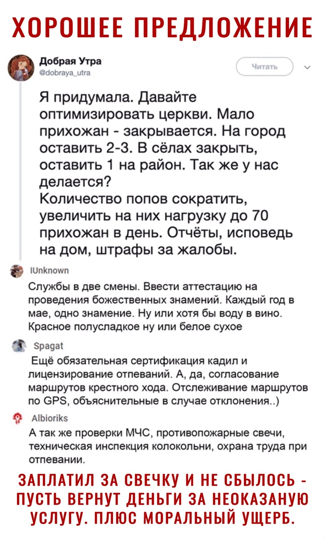 ХОРОШЕЕ ПРЕДЛОЖЕНИЕ добрая Утро ооогауа ина Я придумала Давайте оптимизировать церкви Мало прихожан закрывается На город оставить 2 3 В сёлах закрыть оставить 1 на район Так же у нас делается Количество попов сократить увеличить на них нагрузку до 70 прихожан в день Отчёты исповедь на дом штрафы за жалобы шпКпошп Службы в две смены Ввести аттестацию на проведения божественных знамений Каждый год в