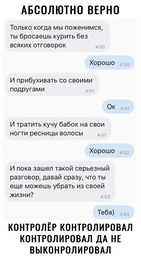 АБСОЛЮТНО ВЕРНО Только когда мы поженимся ты бросаешь курить без всяких отговорок Хорошо он И прибухивать со своими подругами Ок И тратить кучу бабок на свои ногти ресницы волосы Хорошо 3 И пока зашел такой серьезный разговор давай сразу что ты еще можешь убрать из своей жизни Тебя сэ КОНТРОЛЁР КОНТРОЛИРОВАЛ КОНТРОЛИРОВАЛ ДА НЕ ВЫКОНРОЛИРОВАЛ