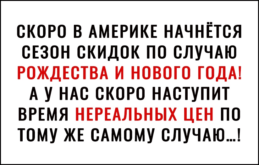 СКОРО В АМЕРИКЕ НАЧНЕТСЯ СЕЗОН СКИДОК ПО СЛУЧАЮ РОЖДЕСТВА И НОВОГО ГОДА А У НАС СКОРО НАСТУПИТ ВРЕМЯ НЕРЕАЛЬНЫХ ЦЕН ПО ТОМУ ЖЕ САМОМУ СЛУЧАЮ