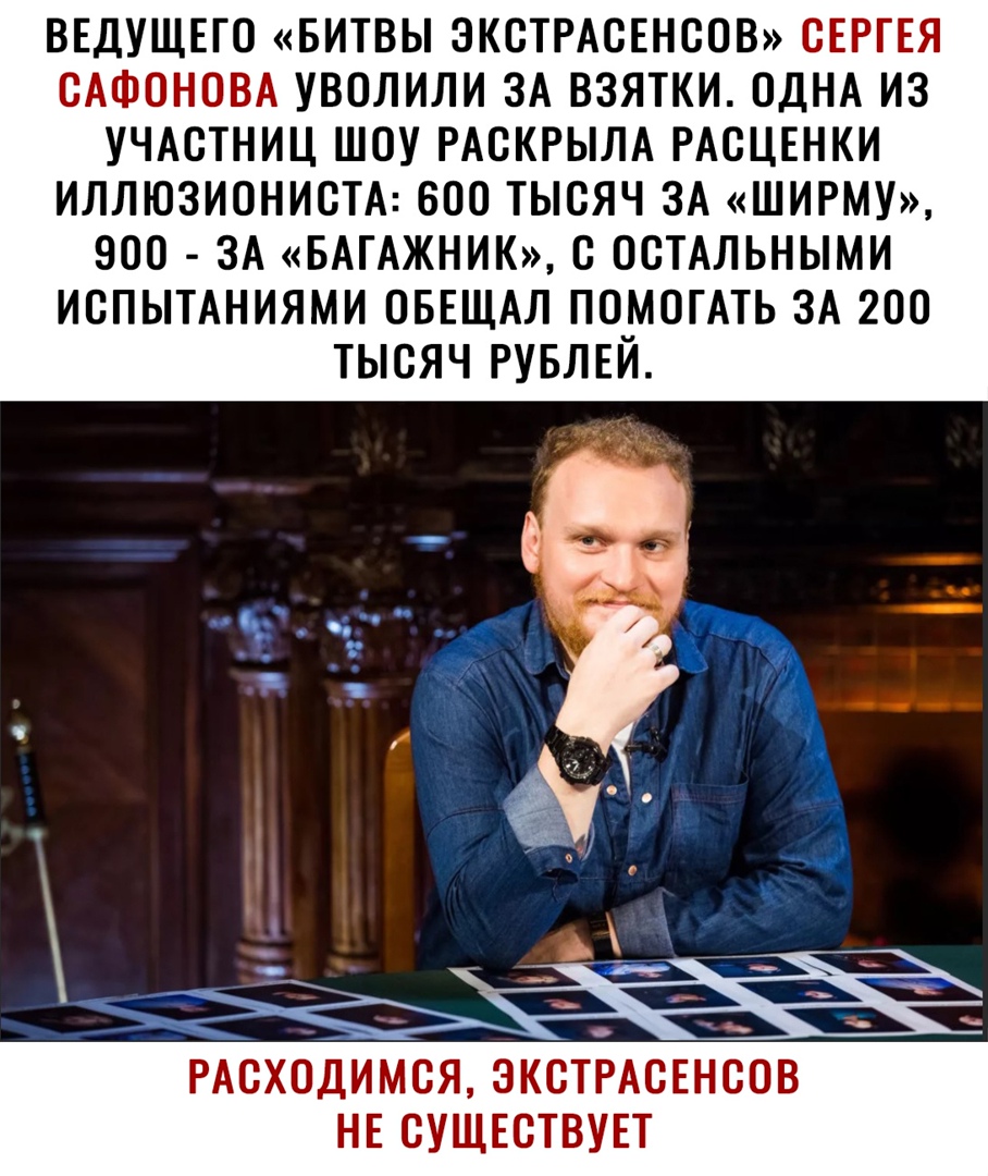 ВЕДУЩЕГО БИТВЫ ЭКСТРАСЕНСОВ СЕРГЕЯ САФОНОВА УВОЛИЛИ ЗА ВЗЯТКИ ОДНА ИЗ УЧАСТНИЦ ШОУ РАСКРЫЛА РАСЦЕНКИ ИЛЛЮЗИОНИСТА 600 ТЫСЯЧ ЗА ШИРМУ 900 ЗА БАГАЖНИК С ОСТАЛЬНЫМИ ИСПЫТАНИЯМИ ОБЕЩАЛ ПОМОГАТЬ ЗА 200 ТЫСЯЧ РУБЛЕЙ РАСХОДИМСЯ ЭКСТРАСЕНСОВ НЕ СУЩЕСТВУЕТ