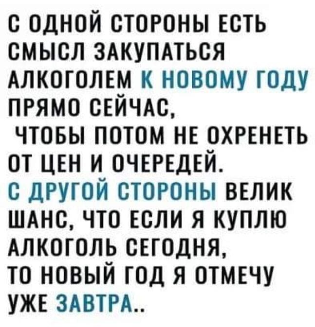 с одной стороны Есть смысл ЗАКУПАТЬСЯ Алкоголгм к новому году прямо СЕЙЧАС чтовы потом не охггнгть от ЦЕН и очгргдгй с дРУГОЙ стороны велик ШАнс что Если я куплю Алкоголь оггодня то новый год я отмгчу ужг этим
