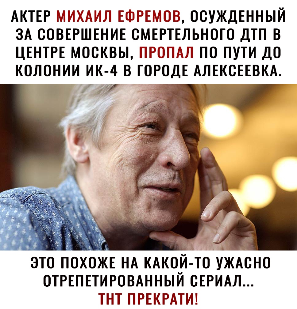 АКТЕР МИХАИЛ ЕФРЕМОВ ОСУЖДЕННЫЙ ЗА СОВЕРШЕНИЕ СМЕРТЕЛЬНОГО ДТП В ЦЕНТРЕ МОСКВЫ ПРОПАЛ ПО ПУТИ ДО КОЛОНИИ ИК 4 В ГОРОДЕ АЛЕКСЕЕВКА это ПОХЖЕ НА КАКО ТОАУЖАСНО ОТРЕПЕТИРОВАННЫИ СЕРИАЛ тнт ПРЕКРАТИ