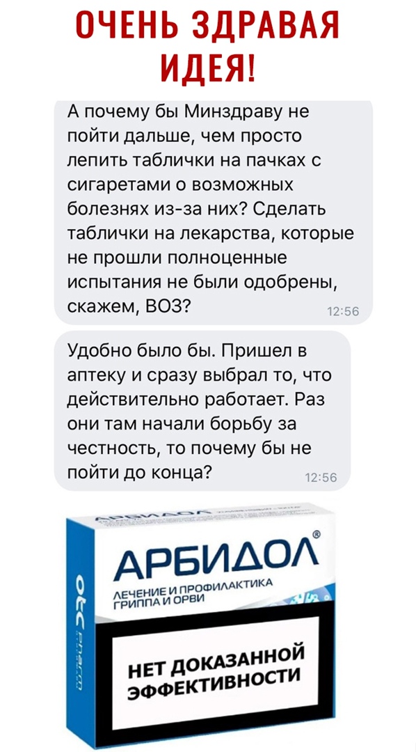 ОЧЕНЬ ЗДРАВАЯ ИДЕЯ А почему бы Минздраву не пойти дальше чем просто лепить таблички на пачках с сигаретами о возможных болезнях изза них Сделать таблички на лекарства которые не прошли полноценные испытания не были одобрены скажем ВОЗ Удобно было бы Пришел в аптеку и сразу выбрал то что действительно работает Раз они там начали борьбу за честность то почему бы не пойти до конца АРБИАОК ААКТИКА чен