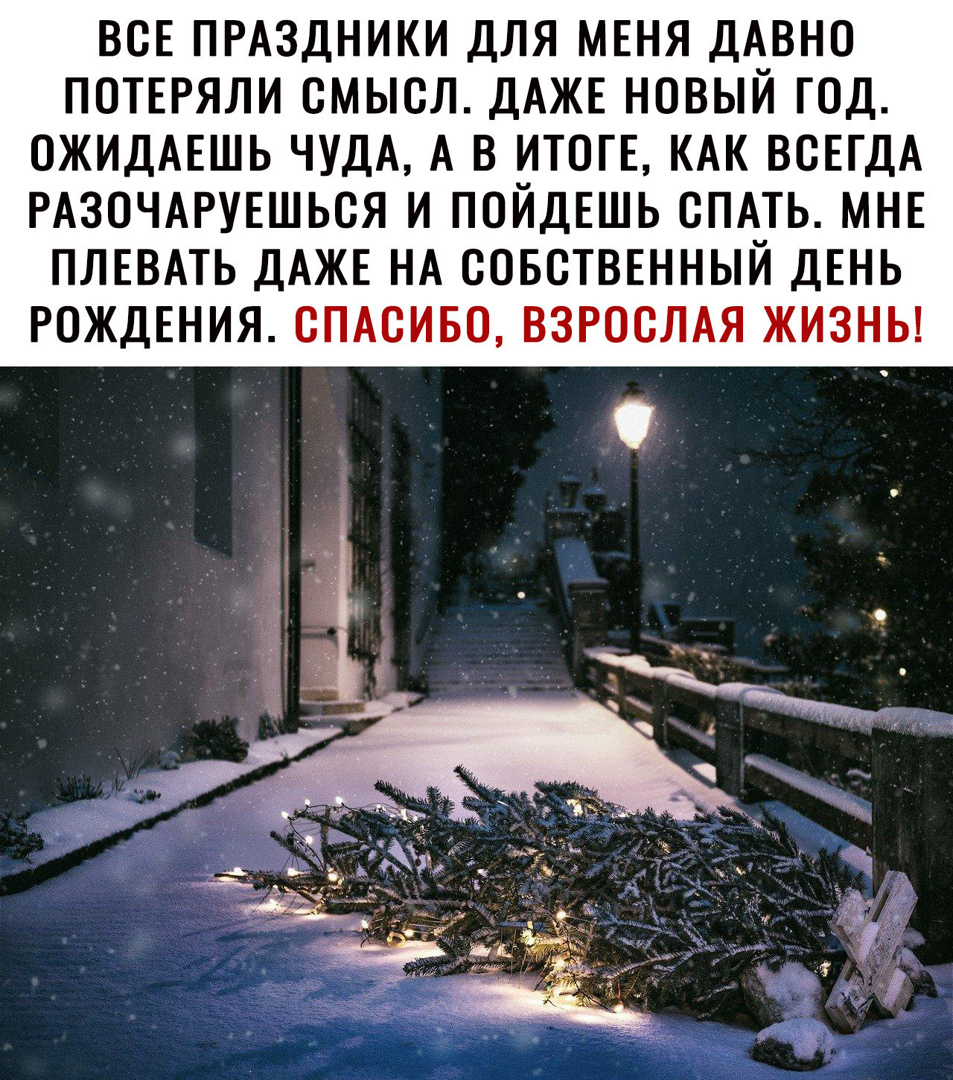 ВСЕ ПРАЗДНИКИ ДЛЯ МЕНЯ ДА_ВН0 ПОТЕРЯЛИ СМЫСЛ ДАЖЕ НОВЫИ ГОД ОЖИДАЕШЬ ЧУДА А В ИТОГЕ КАК ВСЕГДА РАЗОЧАРУЕШЬСЯ И ПОЙДЕШЬ СПАТЬ МНЕ ПЛЕВАТЬ ДАЖЕ НА СОБСТВЕННЫЙ ДЕНЬ РОЖДЕНИЯ СПАСИБО ВЗРОСЛАЯ ЖИЗНЬ