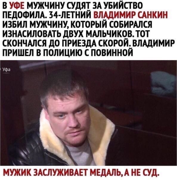 В УФЕ МУЖЧ ИНУ СУДЯТ ЗА УБИ ИСГ ВО ПЕДОФИЛА 34 ЛЕТНИИ ВЛАДИМИР САНКИН ИЗБИЛ МУЖЧИНУ КОТОРЫЙ СОБИРАЛСЯ ИЗНАСИЛОВАТЬ дВУХ МАЛЬЧИКОВ ТОТ СКОНЧАЛСЯ до ПРИЕЗДА СКОРОИ ВЛАДИМИР ПРИШЕЛ В ПОЛИЦИЮ С ПОВИННОИ УФа МУЖИК ЗАСЛУЖИЕАЕТ МЕДАЛЬА НЕ СУД