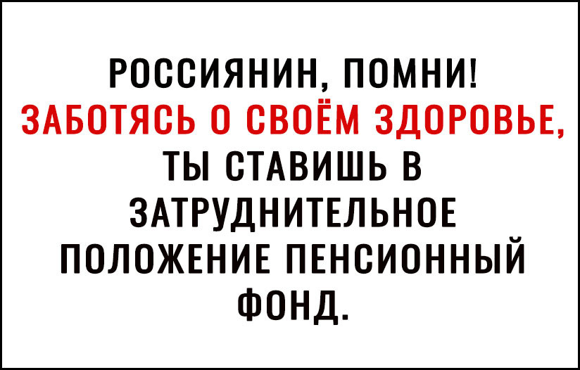 РОССИЯНИНЗПОМНИ ЗАБОТЯСЬ О СВОЕМ ЗДОРОВЬЕ ТЫ ОТАВИШЬ В ЗАТРУДНИТЕЛЬНОЕ ПОЛОЖЕНИЕ ПЕНСИОННЫИ ФОНД