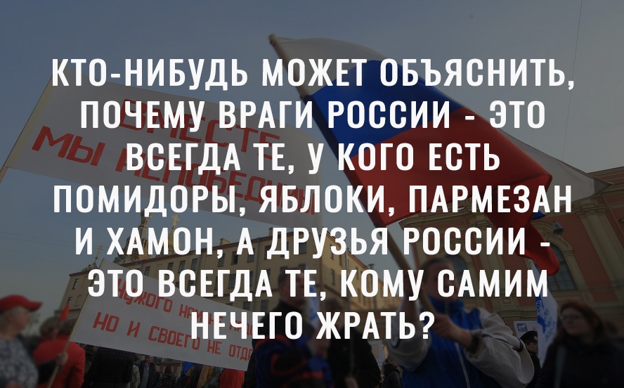 КТО НИБУДЬ МОЖЕТ ОБЪЯСНИТЬ ПОЧЕМУ ВРАГИ РОССИИ ЭТО ВСЕГДА ТЕ У КОГО ЕСТЬ ПОМИДОРЫ ЯБЛОКИ ПАРМЕЗАН И ХАМОН А ДРУЗЬЯ РОССИИ ЭТО ВСЕГДА ТЕ КОМУ САМИМ НЕЧЕГО ЖРАТЬ
