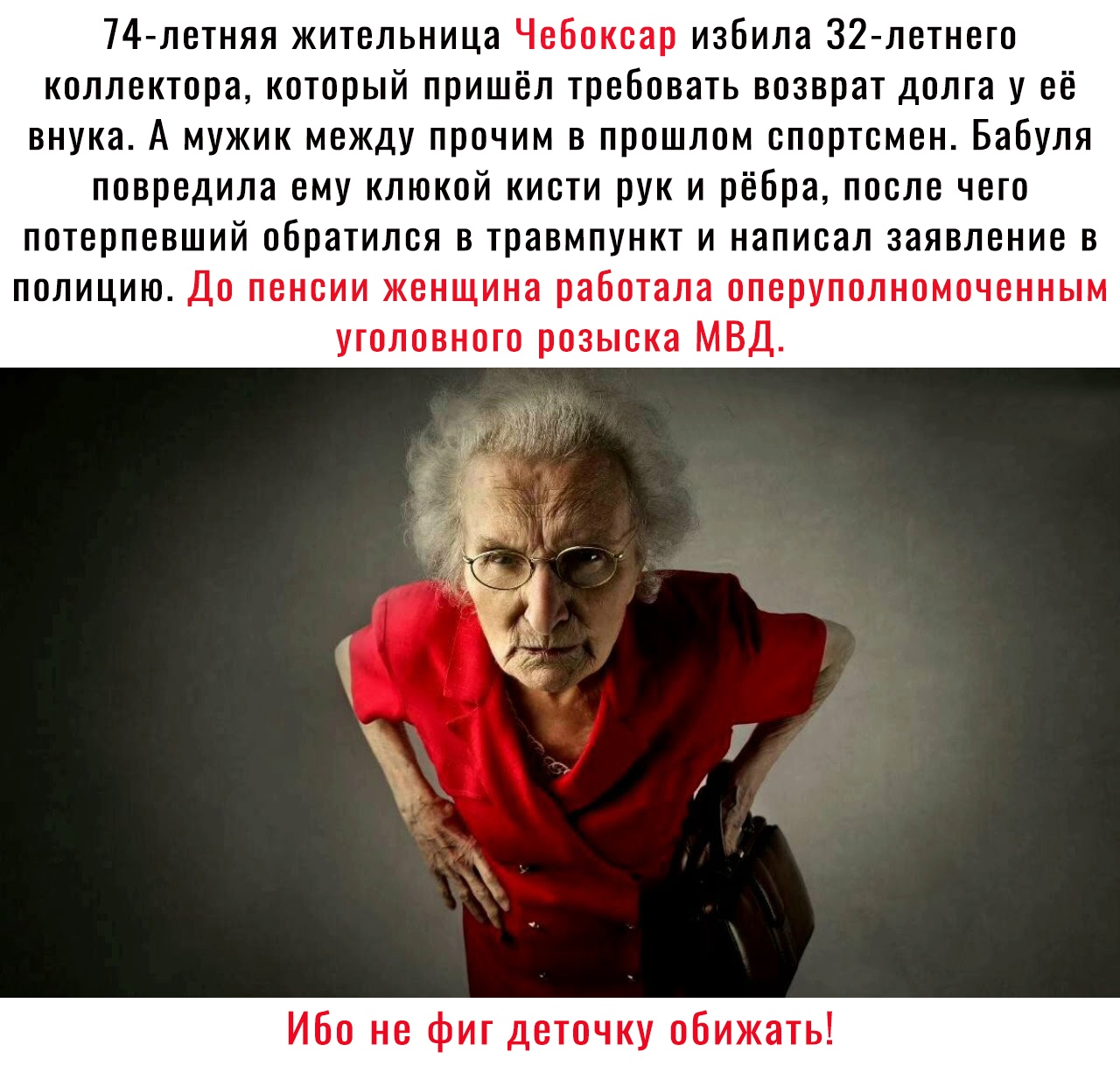 74 летняя жительница Чебоксар избила 32 летнего коллектора который пришёл требовать возврат долга у её внука А мужик между прочим в прошлом спортсмен Бабуля повредила ему клюкой кисти рук и рёбра после чего потерпевший обратился в травмпункт и написал заявление в полицию До пенсии женщина работала оперуполномоченным уголовного розыска МВД Ибо не фиг деточку обижать