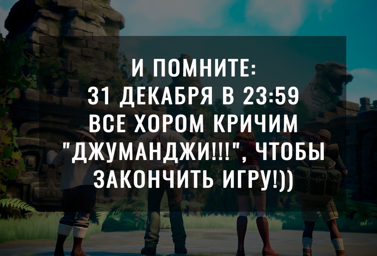И ПОМНИТЕ 31 ДЕКАБРЯ В 2359 ВСЕ ХОРОМ КРИЧИМ ДЖУМАНДЖИ ЧТОБЫ ЗАКОНЧИТЬ ИГРУ