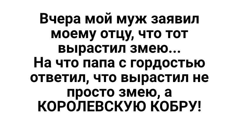 Вчера мой муж заявил моему отцу что тот вырастил змею На что папа с гордостью ответил что вырастил не просто змею а КОРОЛЕВСКУЮ КОБРУ