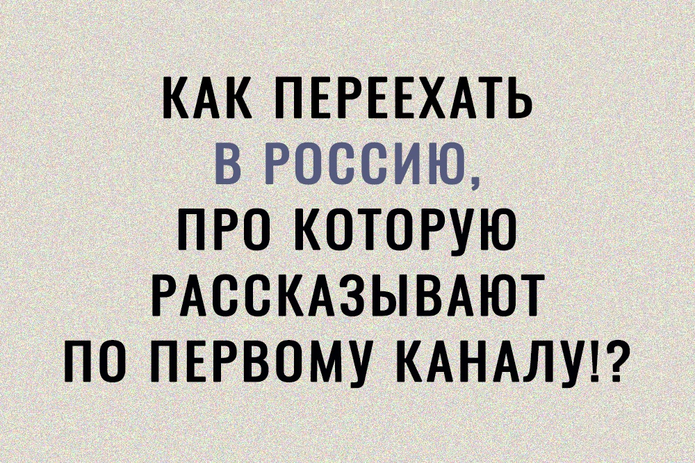 КАК ПЕРЕЕХАТЬ В РОССИЮ ПРО КОТОРУЮ РАООКАЗЫВАЮТ ПО ПЕРВОМУ КАНАЛУ
