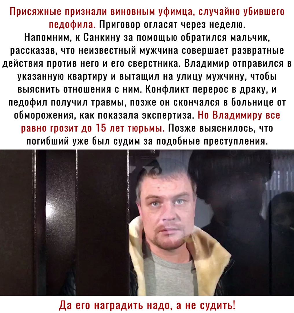 Поисткные признали виновным уфимща олучайно убившего педофила Приговор огласят через неделю Напомним к Санкину за помощью обратился мальчик рассказав что неизвестный мужчина совершает развратные действия против него и его сверстника Владимир отправился в указанную квартиру и вытащил на улицу мужчину чтобы выяснить отношения с ним Конфликт перерос в драку и педофил получил травмы позже он скончался