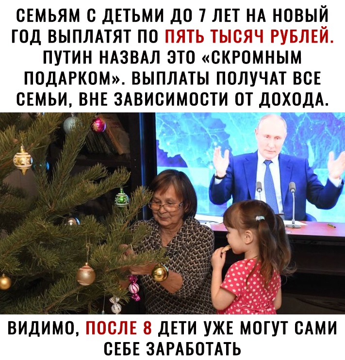 СЕМЬЯМ С ДЕТЬМИ ДО 7 ЛЕТ НА НОВ Й ГОД ВЫПЛАТЯТ ПО П П ГТ 7 ПУТИН НАЗВАЛ ЭТО СКРОМНЫМ ПОДАРКОМ ВЫПЛАТЫ ПОЛУЧАТ ВСЕ СЕМЬИ ВНЕ ЗАВИСИМОСТИ ОТ ДОХОДА ВИДИМО ДЕТИ УЖЕ МОГУТ САМИ СЕБЕ ЗАРАБОТАТЬ