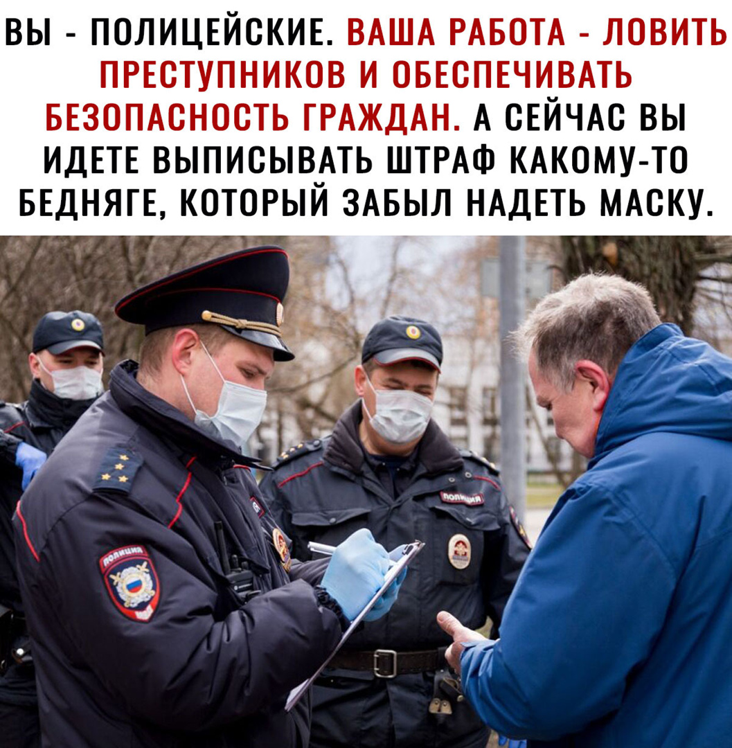 ВЫ ПОЛИЦЕЙОКИЕ ВАША РАБОТА ЛОВИТЬ ПРЕСТУПНИКОВ И ОБЕСПЕЧИЧВАТЬ БЕЗОПАСНОСТЬ ГРАЖДАН А ОЕИЧАО ВЫ ИДЕТЕ ВЫПИОЫВАТЬ ШТРАФ КАКОМУ ТО БЕДНЯГЕ КОТОРЫИ ЗАБЫЛ НАДЕТЬ МАСКУ